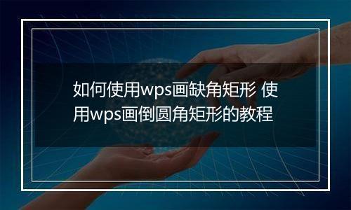 如何使用wps画缺角矩形 使用wps画倒圆角矩形的教程