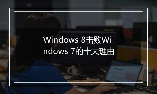 Windows 8击败Windows 7的十大理由