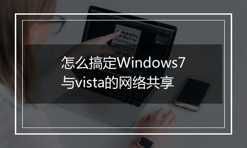 怎么搞定Windows7与vista的网络共享