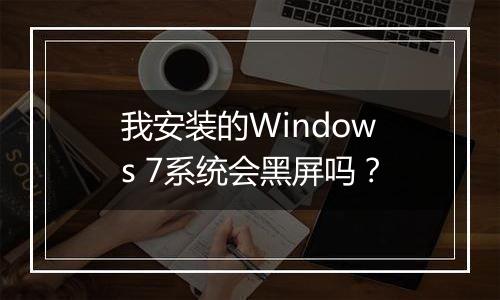 我安装的Windows 7系统会黑屏吗？