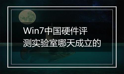 Win7中国硬件评测实验室哪天成立的