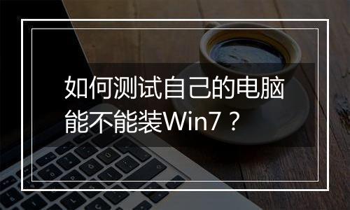 如何测试自己的电脑能不能装Win7？