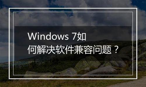 Windows 7如何解决软件兼容问题？