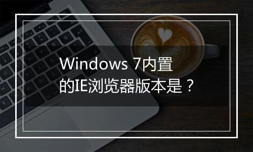 Windows 7内置的IE浏览器版本是？