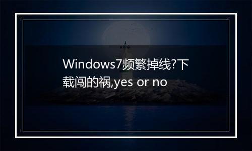 Windows7频繁掉线?下载闯的祸,yes or no
