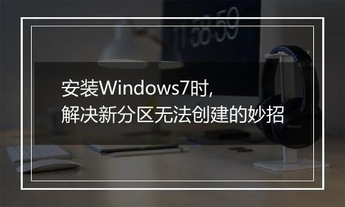 安装Windows7时,解决新分区无法创建的妙招