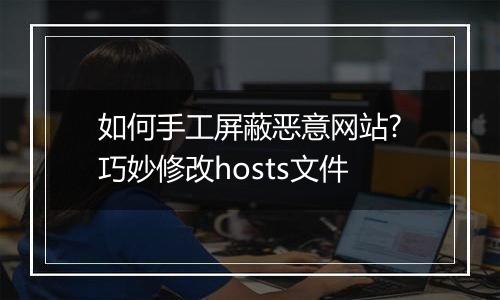 如何手工屏蔽恶意网站?巧妙修改hosts文件