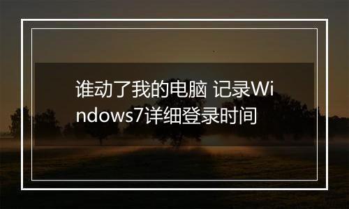 谁动了我的电脑 记录Windows7详细登录时间