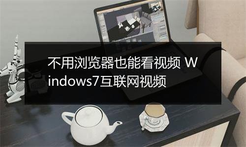 不用浏览器也能看视频 Windows7互联网视频