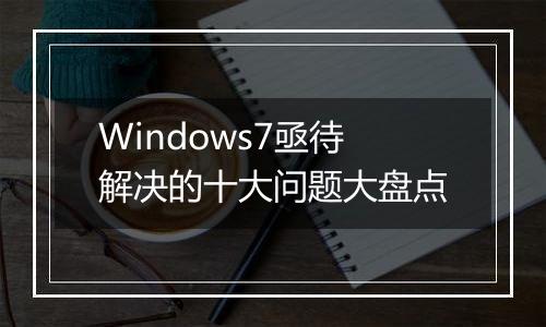 Windows7亟待解决的十大问题大盘点
