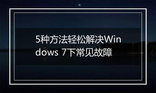 5种方法轻松解决Windows 7下常见故障