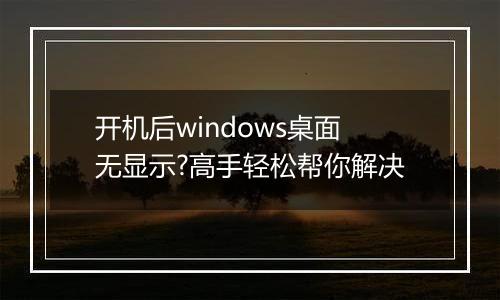 开机后windows桌面无显示?高手轻松帮你解决