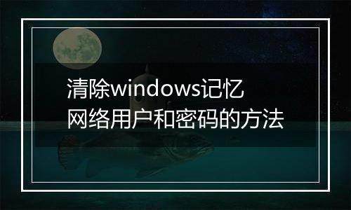 清除windows记忆网络用户和密码的方法