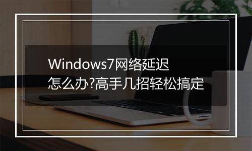 Windows7网络延迟怎么办?高手几招轻松搞定
