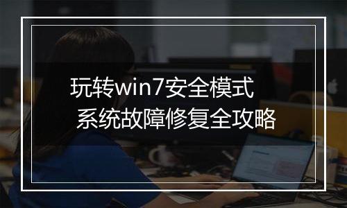 玩转win7安全模式 系统故障修复全攻略