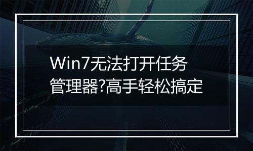Win7无法打开任务管理器?高手轻松搞定