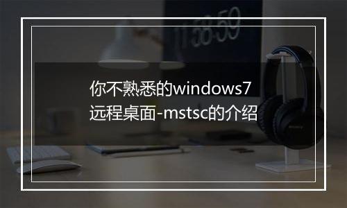 你不熟悉的windows7远程桌面-mstsc的介绍