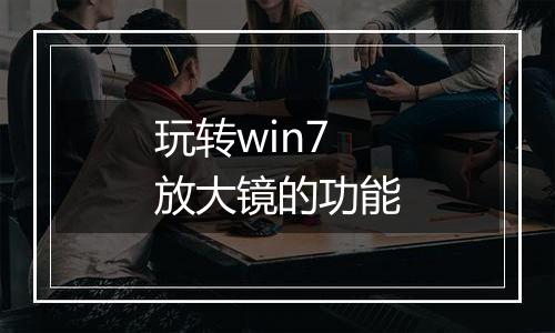 玩转win7放大镜的功能
