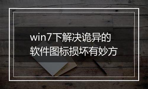 win7下解决诡异的软件图标损坏有妙方