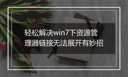 轻松解决win7下资源管理器链接无法展开有妙招