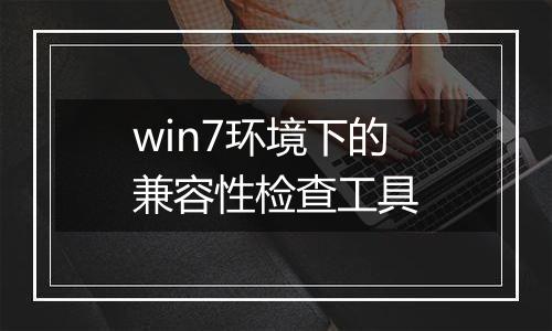 win7环境下的兼容性检查工具
