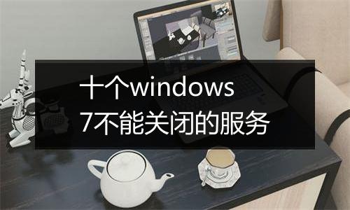 十个windows7不能关闭的服务