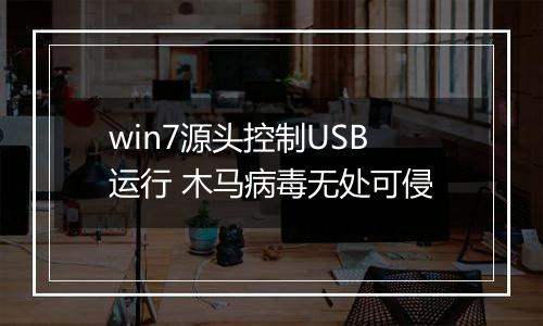 win7源头控制USB运行 木马病毒无处可侵