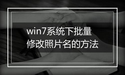 win7系统下批量修改照片名的方法