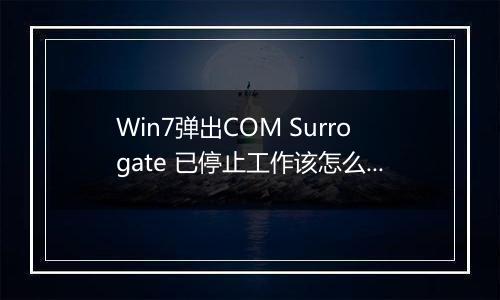 Win7弹出COM Surrogate 已停止工作该怎么办?(已解决)