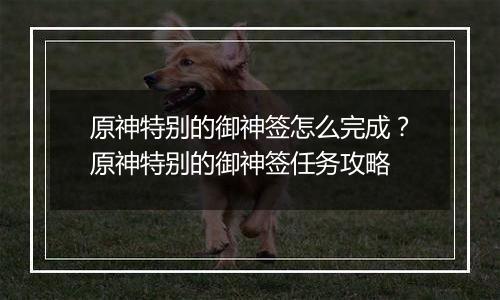 原神特别的御神签怎么完成？原神特别的御神签任务攻略