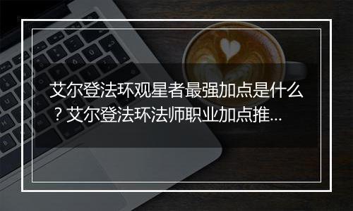 艾尔登法环观星者最强加点是什么？艾尔登法环法师职业...