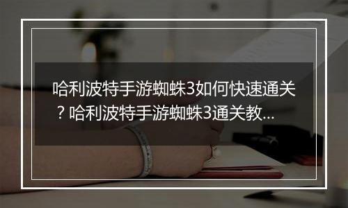 哈利波特手游蜘蛛3如何快速通关？哈利波特手游蜘蛛3通...