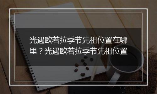 光遇欧若拉季节先祖位置在哪里？光遇欧若拉季节先祖位...