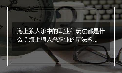 海上狼人杀中的职业和玩法都是什么？海上狼人杀职业的...