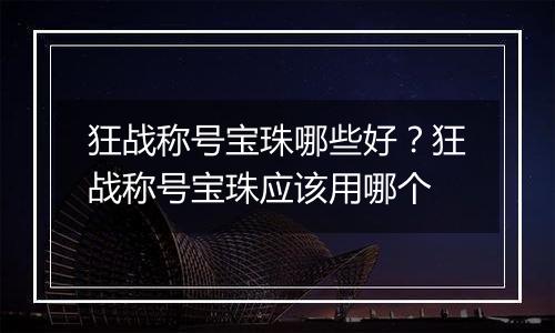 狂战称号宝珠哪些好？狂战称号宝珠应该用哪个