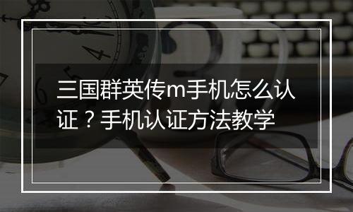 三国群英传m手机怎么认证？手机认证方法教学