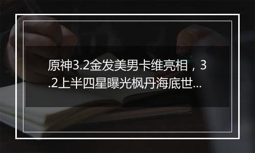 原神3.2金发美男卡维亮相，3.2上半四星曝光枫丹海底世...