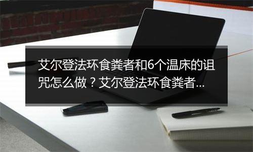 艾尔登法环食粪者和6个温床的诅咒怎么做？艾尔登法环食...