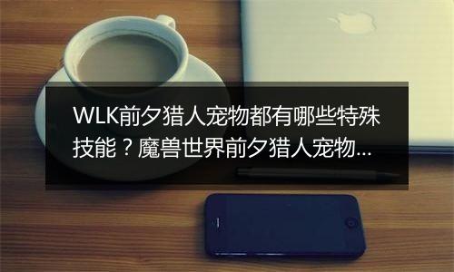 WLK前夕猎人宠物都有哪些特殊技能？魔兽世界前夕猎人宠...