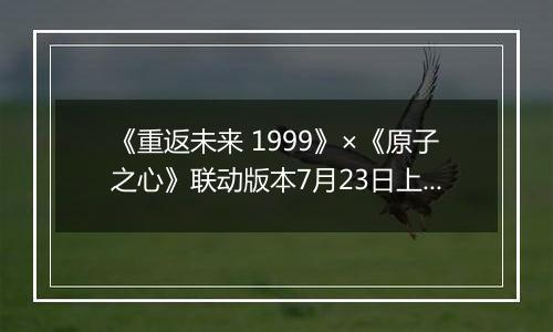 《重返未来 1999》《原子之心》联动版本7月23日上线...