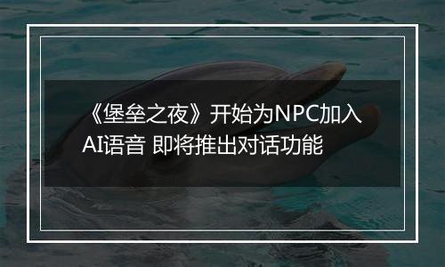 《堡垒之夜》开始为NPC加入AI语音 即将推出对话功能