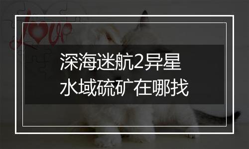 深海迷航2异星水域硫矿在哪找