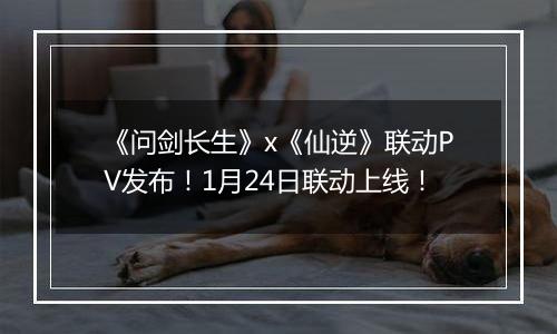 《问剑长生》x《仙逆》联动PV发布！1月24日联动上线！