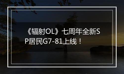《辐射OL》七周年全新SP居民G7-81上线！